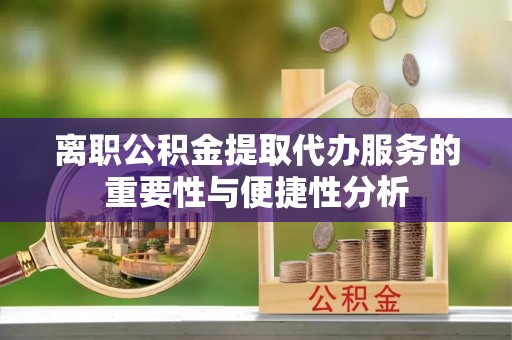 邵阳县离职公积金提取代办服务的重要性与便捷性分析