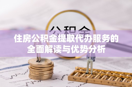 邵阳县住房公积金提取代办服务的全面解读与优势分析