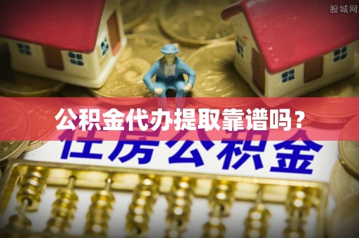 邵阳县公积金代办提取靠谱吗？
