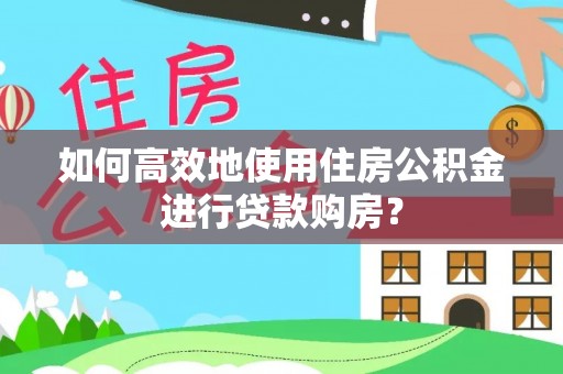 邵阳县如何高效地使用住房公积金进行贷款购房？