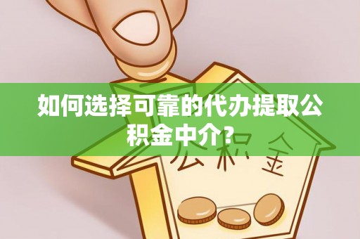 邵阳县如何选择可靠的代办提取公积金中介？