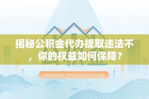 邵阳县揭秘公积金代办提取违法不，你的权益如何保障？