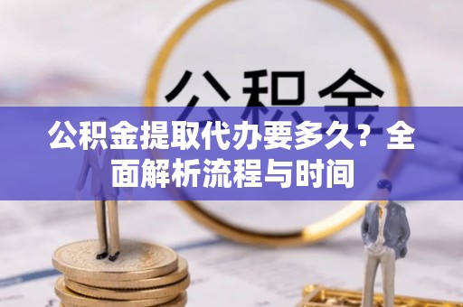 邵阳县公积金提取代办要多久？全面解析流程与时间
